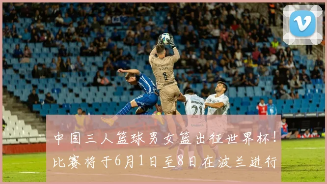 中国三人篮球男女篮出征世界杯！比赛将于6月1日至8日在波兰进行