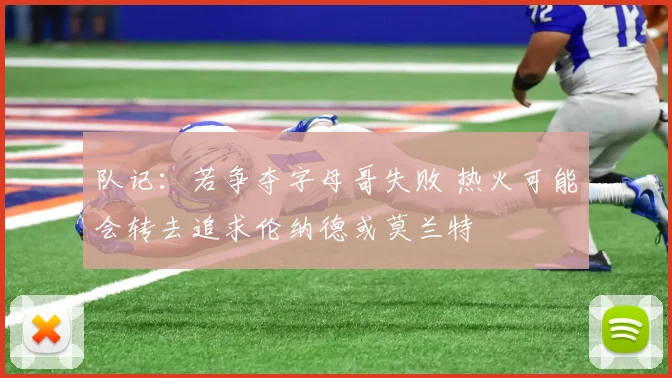 队记：若争夺字母哥失败 热火可能会转去追求伦纳德或莫兰特