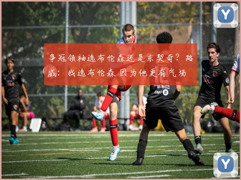 争冠领袖选布伦森还是东契奇？路威：我选布伦森 因为他更有气场