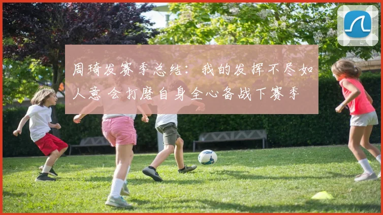 周琦发赛季总结：我的发挥不尽如人意 会打磨自身全心备战下赛季